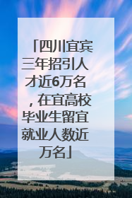 四川宜宾三年招引人才近6万名，在宜高校毕业生留宜就业人数近万名