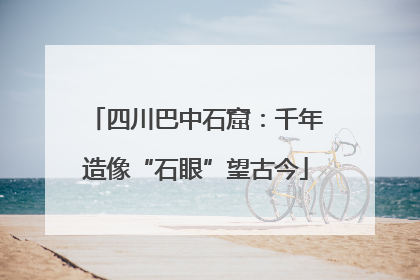 四川巴中石窟：千年造像“石眼”望古今