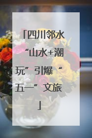 四川邻水“山水+潮玩”引爆“五一”文旅