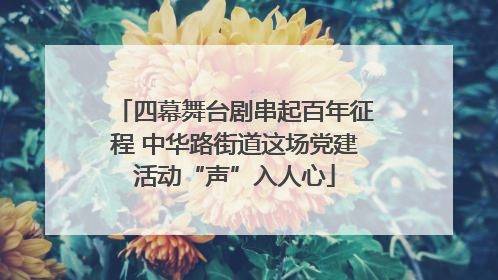 四幕舞台剧串起百年征程 中华路街道这场党建活动“声”入人心