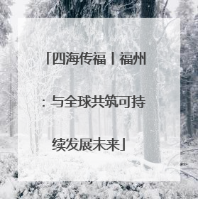 四海传福丨福州：与全球共筑可持续发展未来