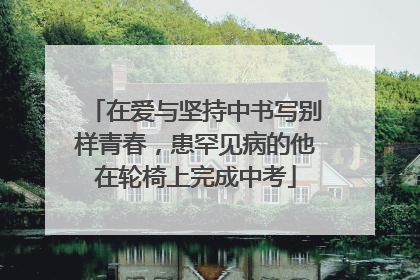 在爱与坚持中书写别样青春，患罕见病的他在轮椅上完成中考