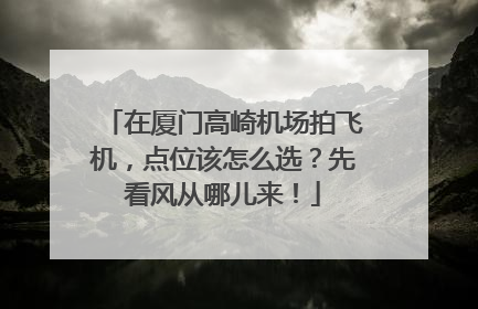 在厦门高崎机场拍飞机，点位该怎么选？先看风从哪儿来！