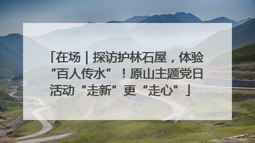 在场｜探访护林石屋，体验“百人传水”！原山主题党日活动“走新”更“走心”