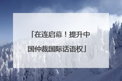 在连启幕！提升中国仲裁国际话语权