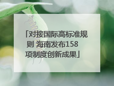 对接国际高标准规则 海南发布158项制度创新成果