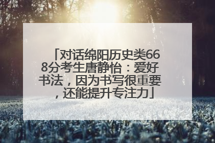 对话绵阳历史类668分考生唐静怡：爱好书法，因为书写很重要，还能提升专注力