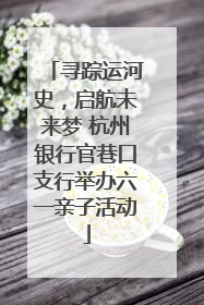 寻踪运河史，启航未来梦 杭州银行官巷口支行举办六一亲子活动