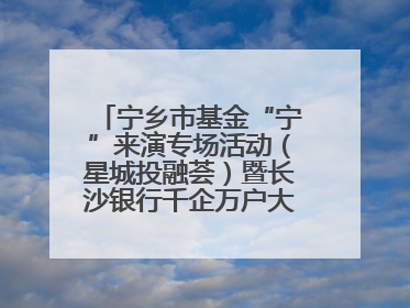 宁乡市基金“宁”来演专场活动（星城投融荟）暨长沙银行千企万户大走访·宁乡专场活动举行