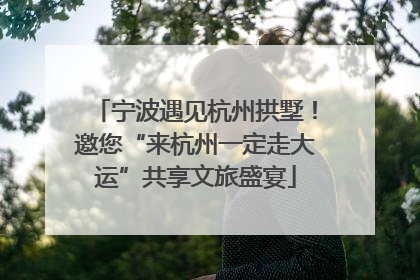 宁波遇见杭州拱墅！邀您“来杭州一定走大运”共享文旅盛宴