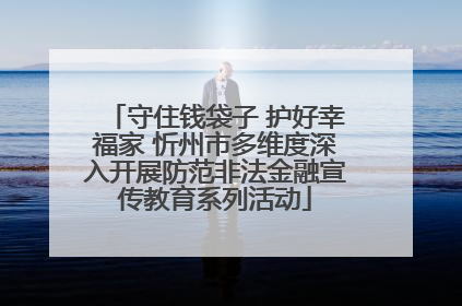 守住钱袋子 护好幸福家 忻州市多维度深入开展防范非法金融宣传教育系列活动