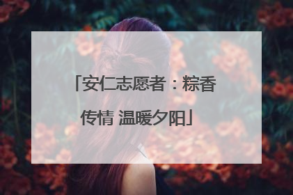 安仁志愿者：粽香传情 温暖夕阳