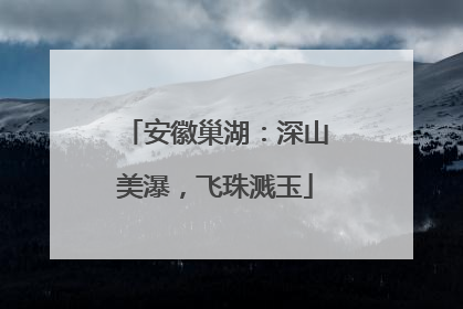 安徽巢湖：深山美瀑，飞珠溅玉