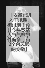 安徽已进入主汛期、梅汛期！预计今年极端天气气候事件偏多，有2个台风影响安徽