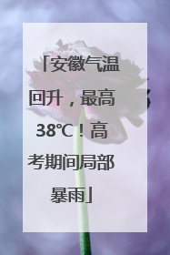 安徽气温回升，最高38℃！高考期间局部暴雨