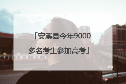 安溪县今年9000多名考生参加高考