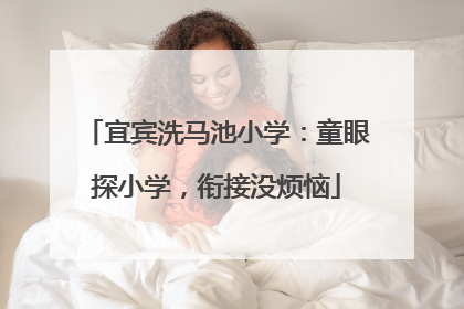 宜宾洗马池小学：童眼探小学，衔接没烦恼