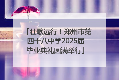 壮歌远行！郑州市第四十八中学2025届毕业典礼圆满举行