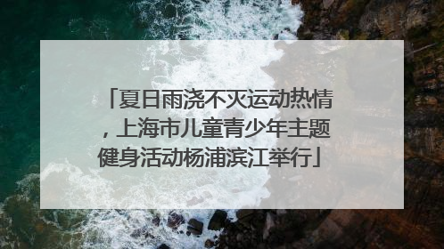 夏日雨浇不灭运动热情，上海市儿童青少年主题健身活动杨浦滨江举行