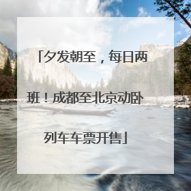 夕发朝至，每日两班！成都至北京动卧列车车票开售