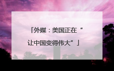 外媒：美国正在“让中国变得伟大”
