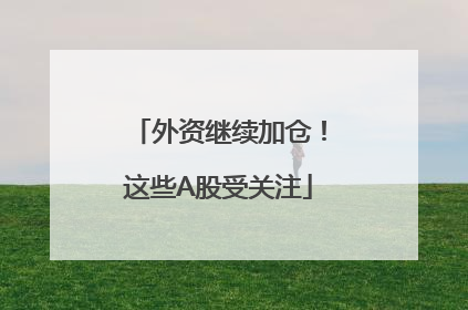 外资继续加仓！这些A股受关注