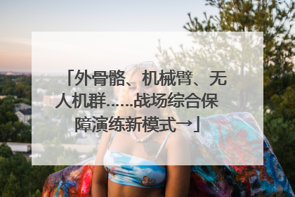外骨骼、机械臂、无人机群……战场综合保障演练新模式→