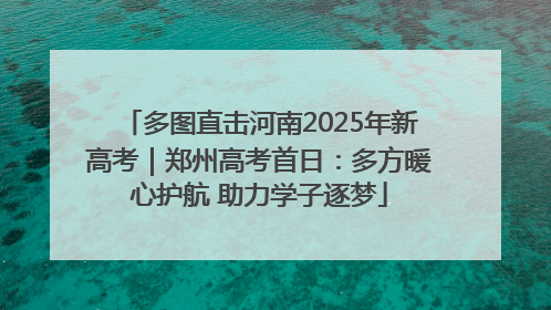 多图直击河南2025年新高考｜郑州高考首日：多方暖心护航 助力学子逐梦