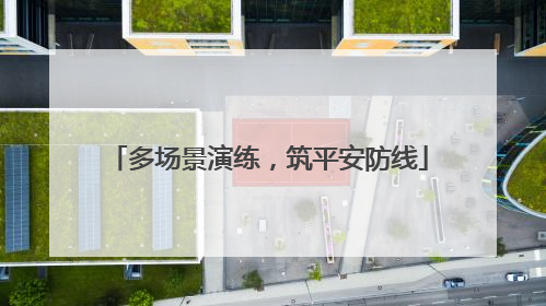 多场景演练，筑平安防线