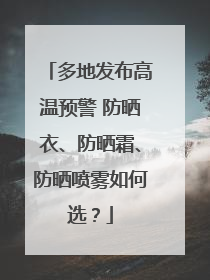 多地发布高温预警 防晒衣、防晒霜、防晒喷雾如何选？