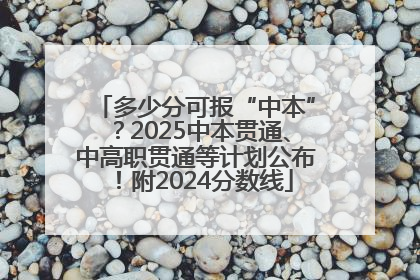 多少分可报“中本”？2025中本贯通、中高职贯通等计划公布！附2024分数线