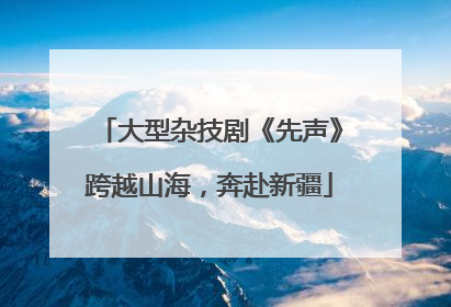 大型杂技剧《先声》跨越山海，奔赴新疆