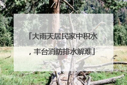 大雨天居民家中积水，丰台消防排水解难