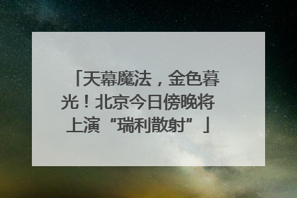 天幕魔法，金色暮光！北京今日傍晚将上演“瑞利散射”