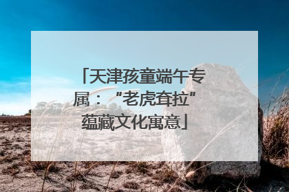 天津孩童端午专属：“老虎耷拉”蕴藏文化寓意