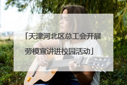 天津河北区总工会开展劳模宣讲进校园活动