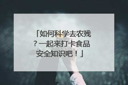 如何科学去农残？一起来打卡食品安全知识吧！