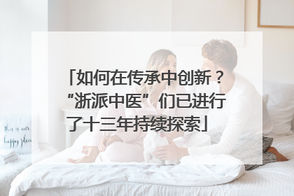 如何在传承中创新？“浙派中医”们已进行了十三年持续探索