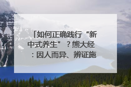 如何正确践行“新中式养生”？熊大经：因人而异、辨证施治｜名人大讲堂