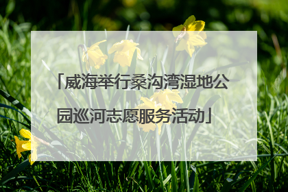 威海举行桑沟湾湿地公园巡河志愿服务活动