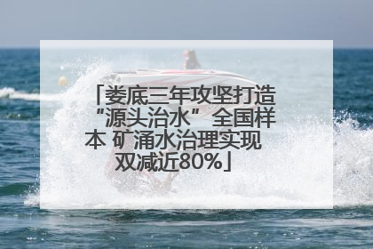 娄底三年攻坚打造“源头治水”全国样本 矿涌水治理实现双减近80%