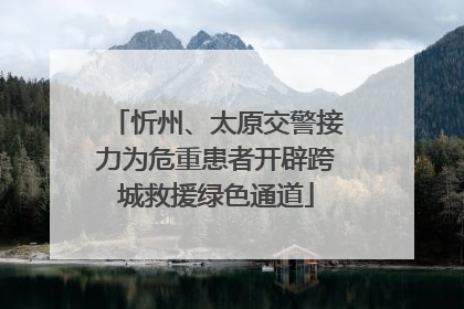 忻州、太原交警接力为危重患者开辟跨城救援绿色通道