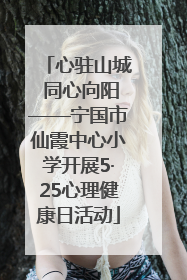 心驻山城 同心向阳——宁国市仙霞中心小学开展5·25心理健康日活动