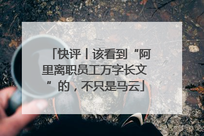 快评丨该看到“阿里离职员工万字长文”的，不只是马云