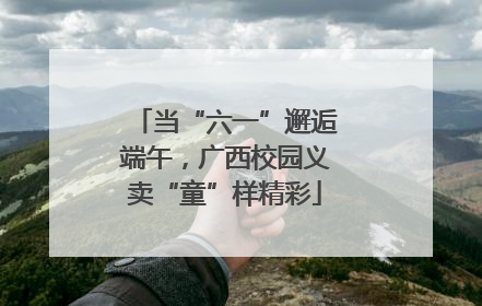 当“六一”邂逅端午，广西校园义卖“童”样精彩