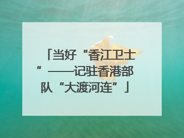 当好“香江卫士”——记驻香港部队“大渡河连”