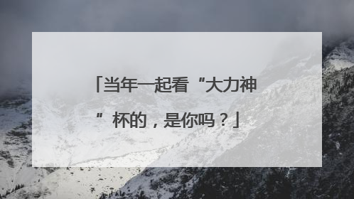 当年一起看“大力神”杯的，是你吗？