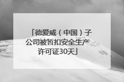 德爱威（中国）子公司被暂扣安全生产许可证30天