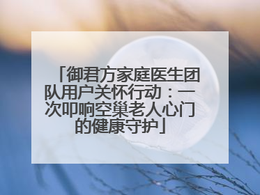 御君方家庭医生团队用户关怀行动：一次叩响空巢老人心门的健康守护