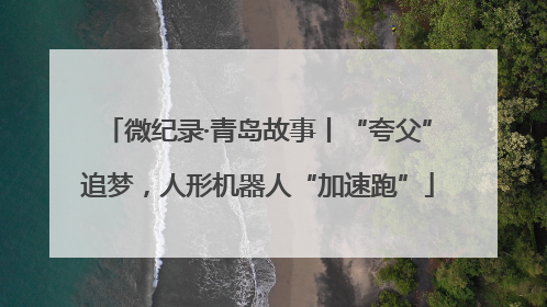 微纪录·青岛故事丨“夸父”追梦，人形机器人“加速跑”